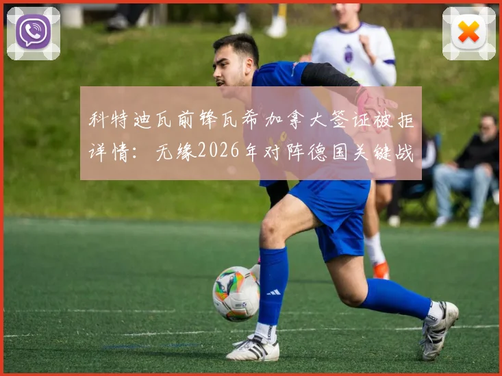 科特迪瓦前锋瓦希加拿大签证被拒详情：无缘2026年对阵德国关键战，球员与球队如何应对