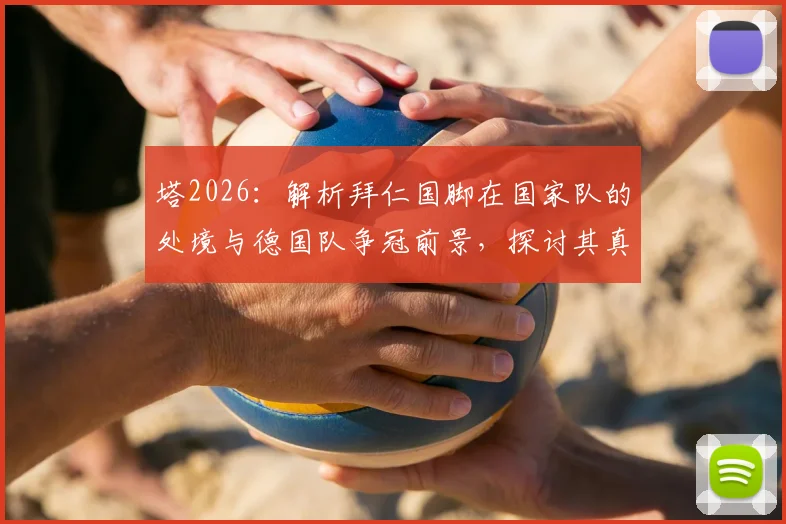 塔2026：解析拜仁国脚在国家队的处境与德国队争冠前景，探讨其真实优势与挑战