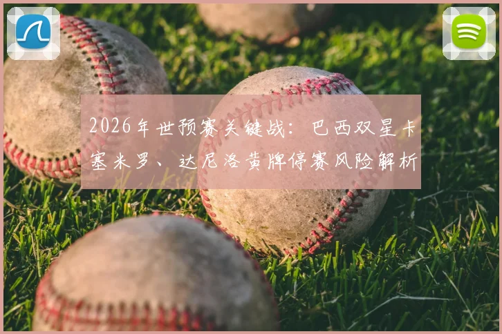2026年世预赛关键战:巴西双星卡塞米罗、达尼洛黄牌停赛风险解析,半决赛前清零规则须知