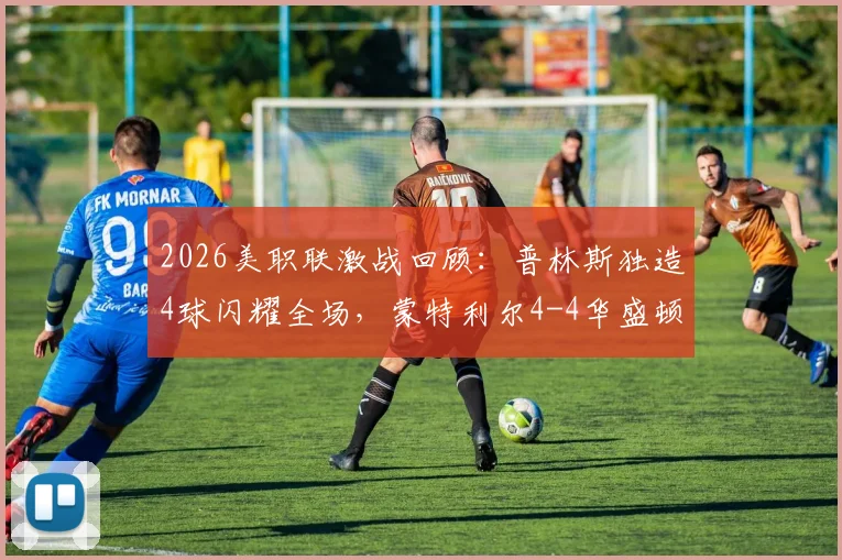 2026美职联激战回顾:普林斯独造4球闪耀全场,蒙特利尔4-4华盛顿联精彩集锦与战术解析