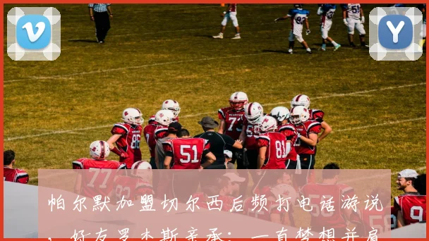 帕尔默加盟切尔西后频打电话游说，好友罗杰斯亲承：一直梦想并肩作战，2026转会窗或有动作