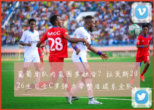 葡萄牙队内氛围多融洽？拉莫斯2026生日会C罗弹力带整活逗乐全队，队友庆祝场面曝光