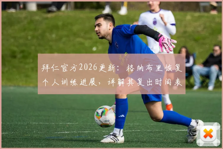 拜仁官方2026更新：格纳布里恢复个人训练进展，详解其复出时间表与康复过程