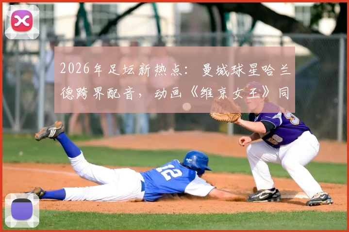 2026年足坛新热点:曼城球星哈兰德跨界配音,动画《维京女王》同名角色引期待
