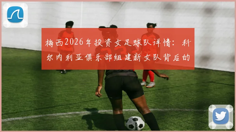 梅西2026年投资女足球队详情：科尔内利亚俱乐部组建新女队背后的规划与影响分析