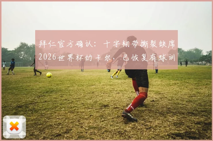 拜仁官方确认:十字韧带撕裂缺席2026世界杯的卡尔,已恢复有球训练,复出在即对球队有何影响?