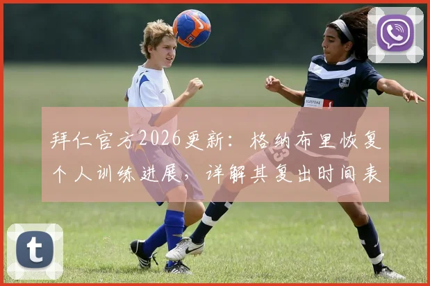 拜仁官方2026更新:格纳布里恢复个人训练进展,详解其复出时间表与康复过程