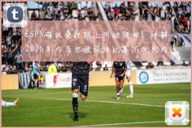 ESPN确认桑托斯上诉被驳回!详解2026年内马尔被误换比赛不改判内幕,裁判规则引争议