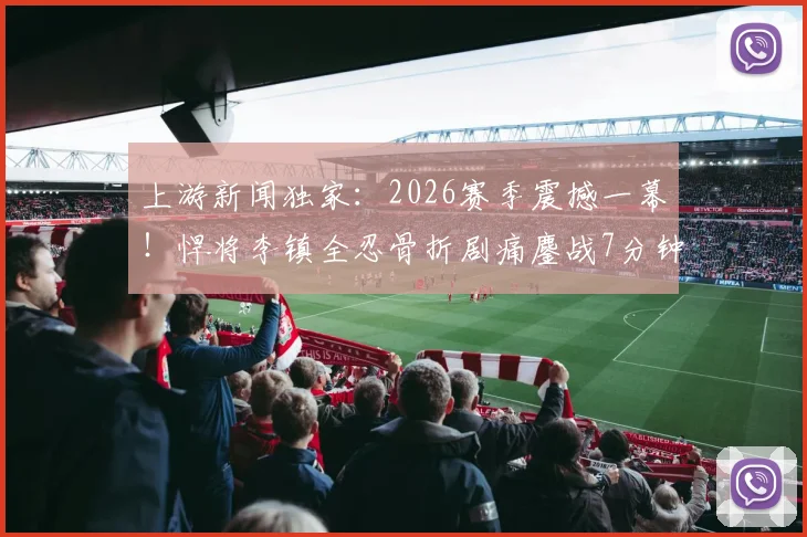 上游新闻独家：2026赛季震撼一幕！悍将李镇全忍骨折剧痛鏖战7分钟，职业精神引热议，伤病应急处理成焦点