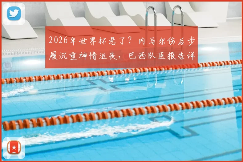 2026年世界杯悬了？内马尔伤后步履沉重神情沮丧，巴西队医报告详解