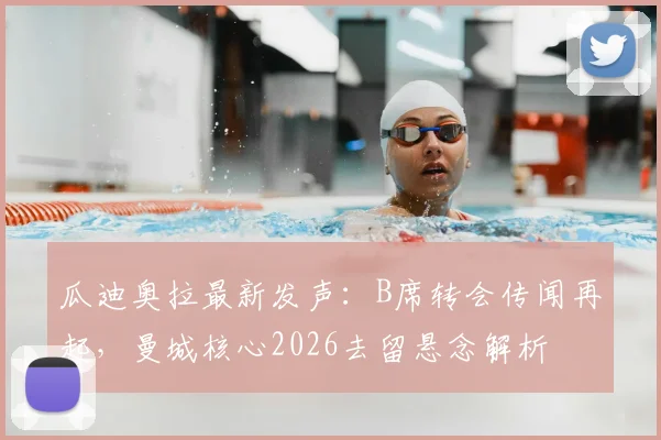 瓜迪奥拉最新发声：B席转会传闻再起，曼城核心2026去留悬念解析