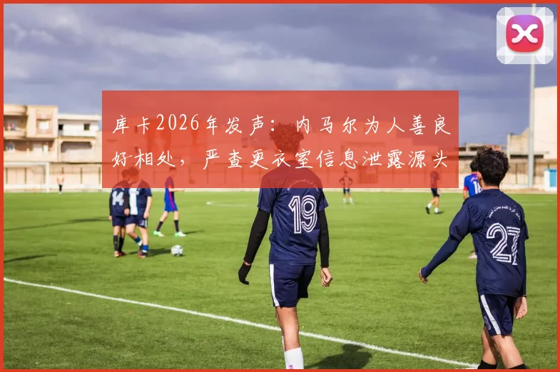 库卡2026年发声：内马尔为人善良好相处，严查更衣室信息泄露源头