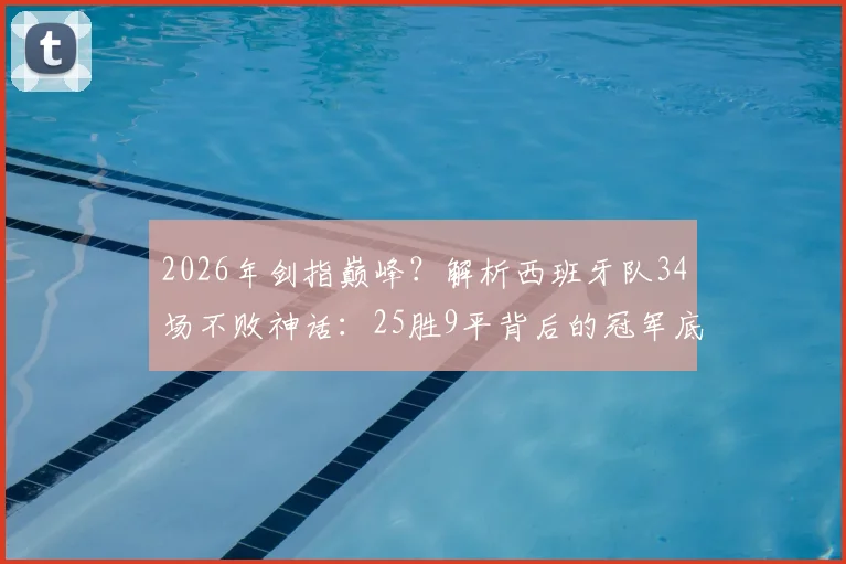 2026年剑指巅峰?解析西班牙队34场不败神话:25胜9平背后的冠军底气