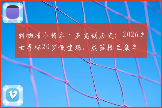 利物浦小将本·多克创历史:2026年世界杯20岁便登场,成苏格兰最年轻出场者,未来前景如何?