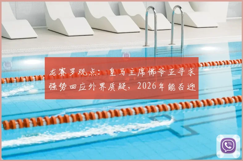 龙赛罗观点：皇马主席佛爷正寻求强势回应外界质疑，2026年能否迎来权力格局新变化？