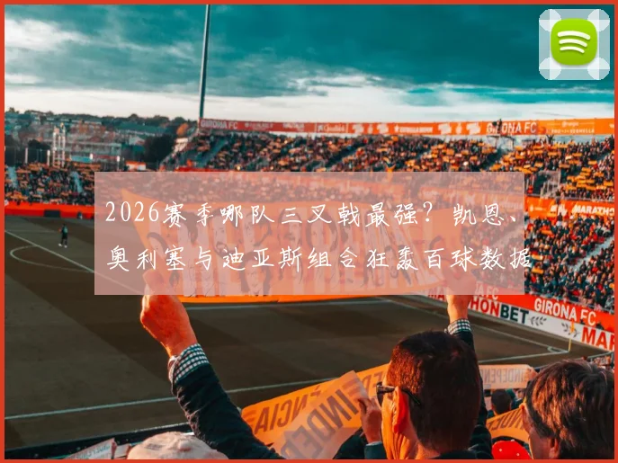 2026赛季哪队三叉戟最强?凯恩、奥利塞与迪亚斯组合狂轰百球数据深度解析
