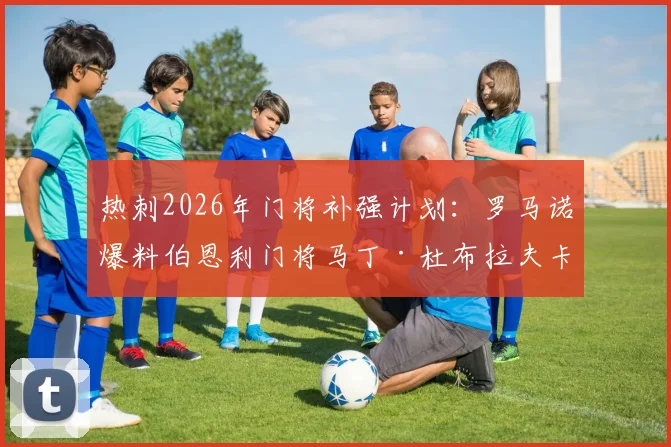 热刺2026年门将补强计划:罗马诺爆料伯恩利门将马丁·杜布拉夫卡加盟,其实力分析与转会前景解读