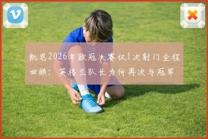 凯恩2026年欧冠决赛仅1次射门全程回顾:英格兰队长为何再次与冠军奖杯擦肩而过,生涯无冠魔咒详解