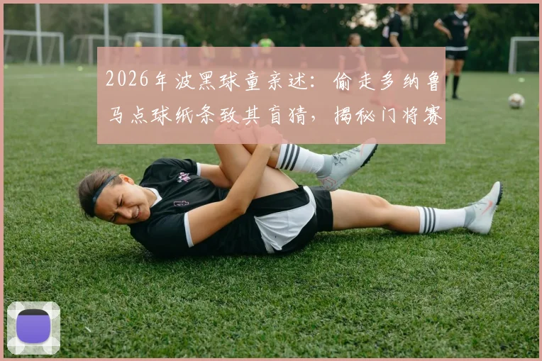 2026年波黑球童亲述：偷走多纳鲁马点球纸条致其盲猜，揭秘门将赛前关键情报被窃内幕