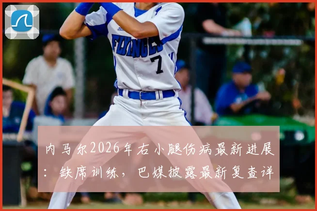 内马尔2026年右小腿伤病最新进展：缺席训练，巴媒披露最新复查详情与恢复时间表