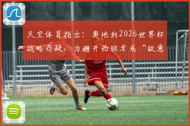 天空体育指出：奥地利2026世界杯战略存疑，为避开西班牙或“故意”输阿尔及利亚？球迷热议赛前布局