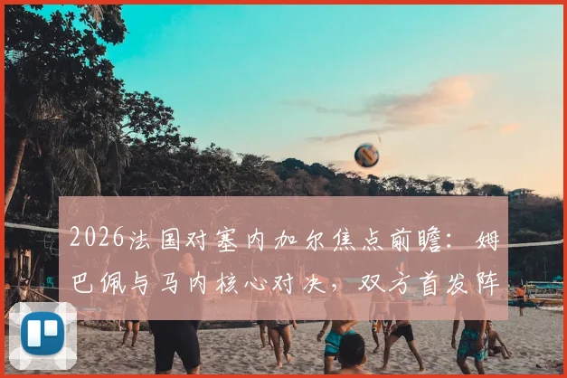 2026法国对塞内加尔焦点前瞻：姆巴佩与马内核心对决，双方首发阵容与战术打法深度分析