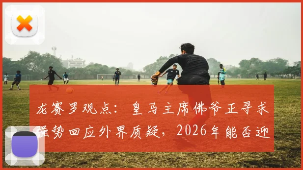 龙赛罗观点：皇马主席佛爷正寻求强势回应外界质疑，2026年能否迎来权力格局新变化？