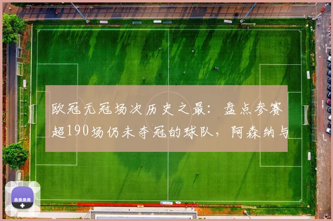 欧冠无冠场次历史之最:盘点参赛超190场仍未夺冠的球队,阿森纳与马竞谁更悲情?