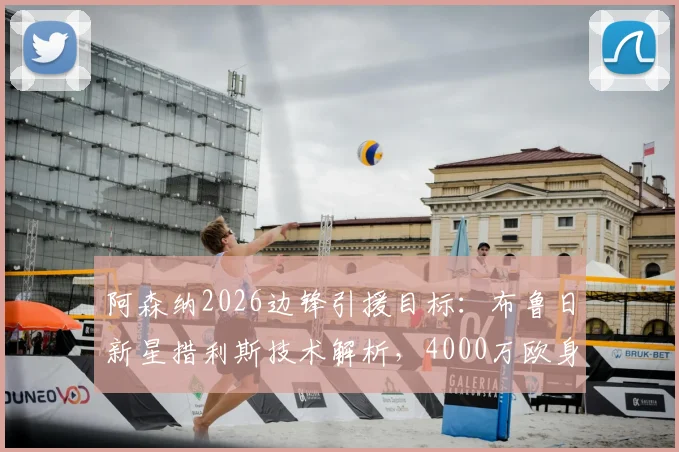 阿森纳2026边锋引援目标:布鲁日新星措利斯技术解析,4000万欧身价是否值得投资?