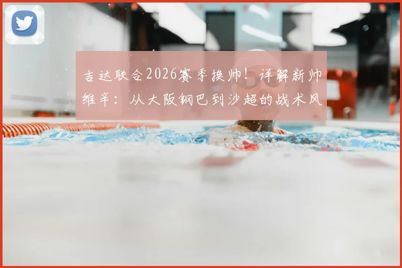 吉达联合2026赛季换帅!详解新帅维辛:从大阪钢巴到沙超的战术风格与签约内幕