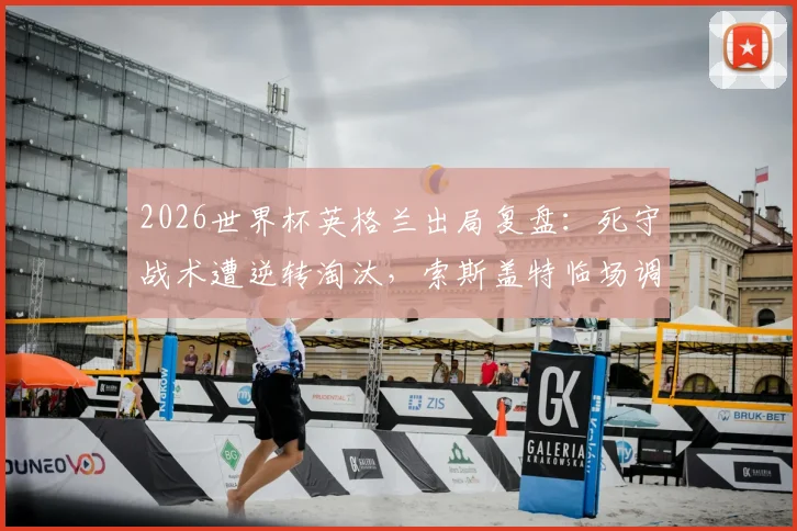 2026世界杯英格兰出局复盘:死守战术遭逆转淘汰,索斯盖特临场调整与球员心理问题全解析