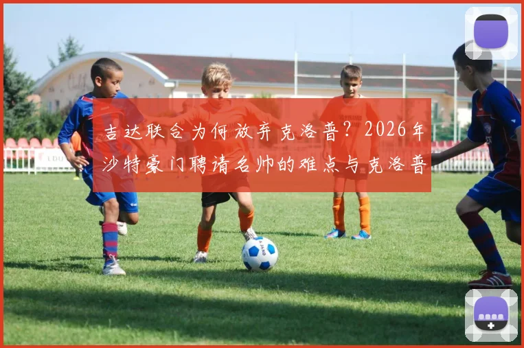 吉达联合为何放弃克洛普？2026年沙特豪门聘请名帅的难点与克洛普未来去向分析
