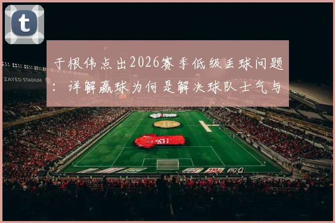 于根伟点出2026赛季低级丢球问题：详解赢球为何是解决球队士气与矛盾的关键钥匙