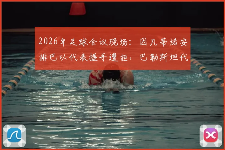 2026年足球会议现场:因凡蒂诺安排巴以代表握手遭拒,巴勒斯坦代表强硬态度成焦点
