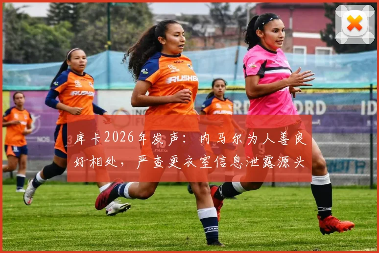 库卡2026年发声：内马尔为人善良好相处，严查更衣室信息泄露源头