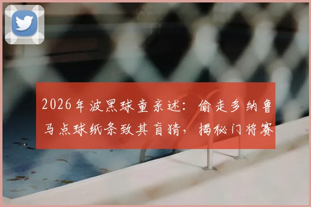 2026年波黑球童亲述:偷走多纳鲁马点球纸条致其盲猜,揭秘门将赛前关键情报被窃内幕