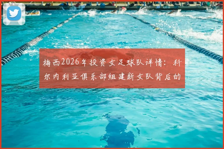 梅西2026年投资女足球队详情:科尔内利亚俱乐部组建新女队背后的规划与影响分析