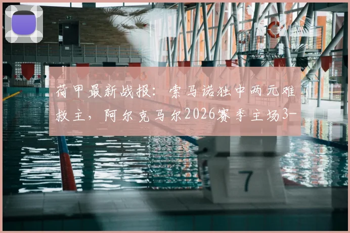 荷甲最新战报：索马诺独中两元难救主，阿尔克马尔2026赛季主场3-3憾平布雷达，附全场录像回放
