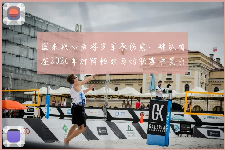 国米核心劳塔罗亲承伤愈,确认将在2026年对阵帕尔马的联赛中复出,前锋回归时间表出炉
