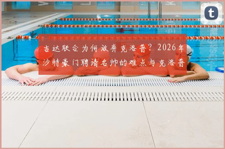 吉达联合为何放弃克洛普?2026年沙特豪门聘请名帅的难点与克洛普未来去向分析