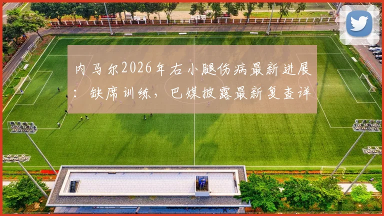 内马尔2026年右小腿伤病最新进展:缺席训练,巴媒披露最新复查详情与恢复时间表