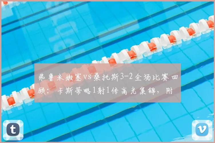 弗鲁米嫩塞vs桑托斯3-2全场比赛回顾：卡斯蒂略1射1传高光集锦，附2026巴西甲最新战报及积分榜