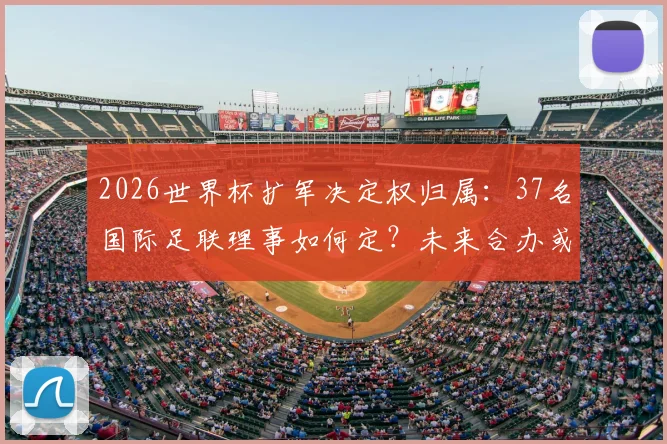 2026世界杯扩军决定权归属：37名国际足联理事如何定？未来合办或成新趋势