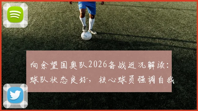 向余望国奥队2026备战近况解读:球队状态良好,核心球员强调自我提升新要求