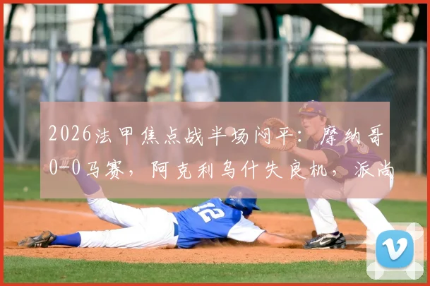 2026法甲焦点战半场闷平：摩纳哥0-0马赛，阿克利乌什失良机，派尚表现引关注