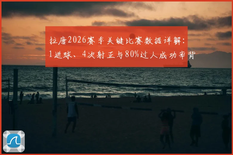 拉唐2026赛季关键比赛数据详解：1进球、4次射正与80%过人成功率背后的战术价值