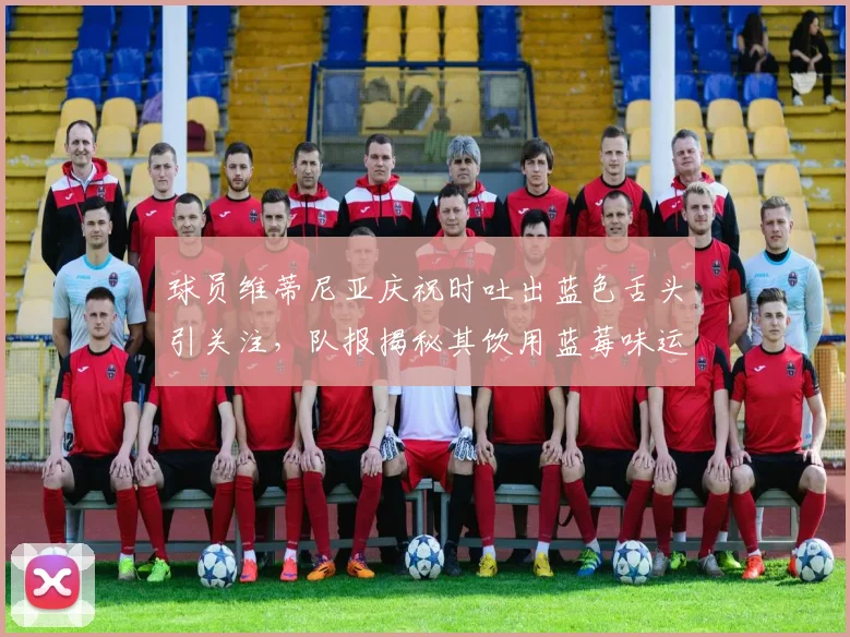 球员维蒂尼亚庆祝时吐出蓝色舌头引关注,队报揭秘其饮用蓝莓味运动饮料原因