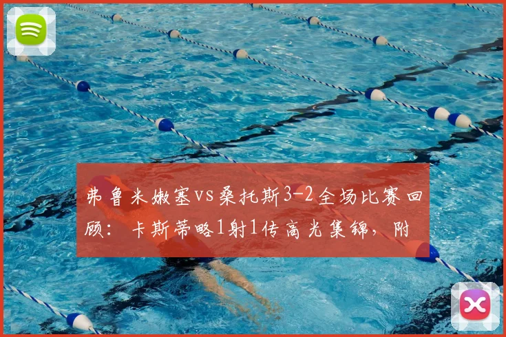 弗鲁米嫩塞vs桑托斯3-2全场比赛回顾：卡斯蒂略1射1传高光集锦，附2026巴西甲最新战报及积分榜