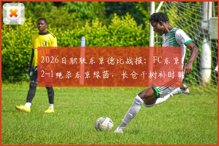 2026日职联东京德比战报:FC东京2-1绝杀东京绿茵,长仓干树补时制胜球全解析