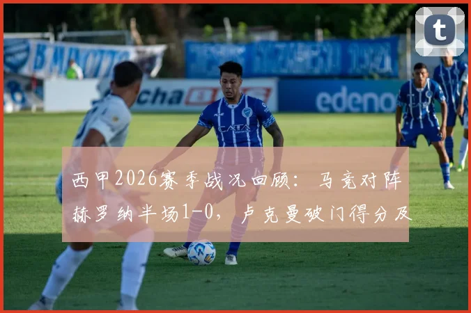 西甲2026赛季战况回顾:马竞对阵赫罗纳半场1-0,卢克曼破门得分及进球被吹判罚解读